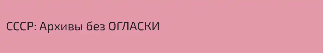 СССР: Архивы без ОГЛАСКИ 